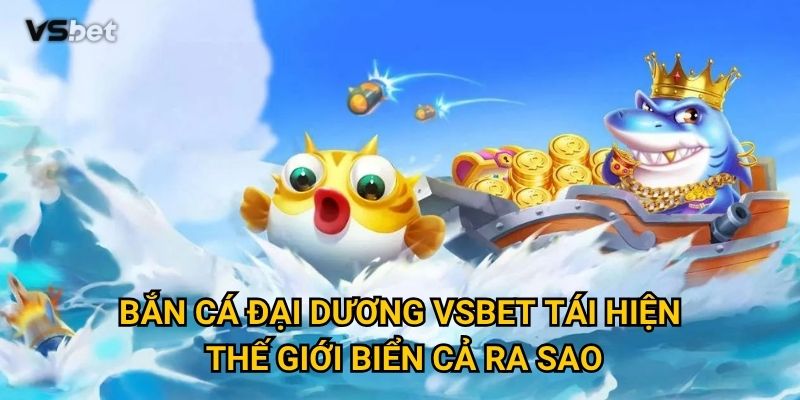 Bắn Cá Đại Dương Vsbet tái hiện thế giới biển cả ra sao?