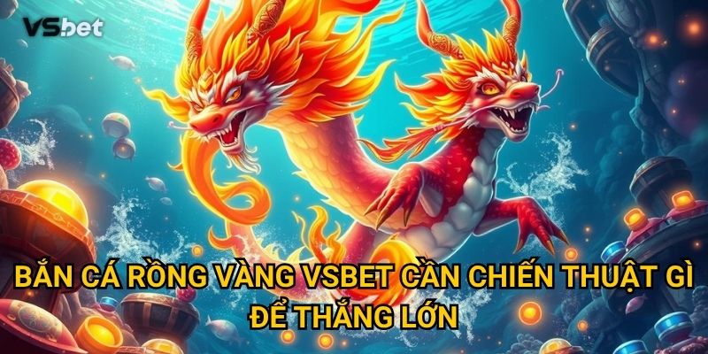 Bắn Cá Rồng Vàng Vsbet cần chiến thuật gì để thắng lớn?