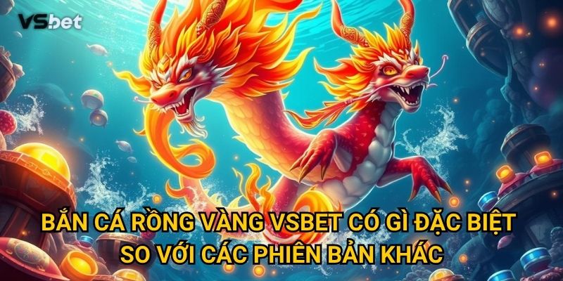 Bắn Cá Rồng Vàng Vsbet có gì đặc biệt so với các phiên bản khác?