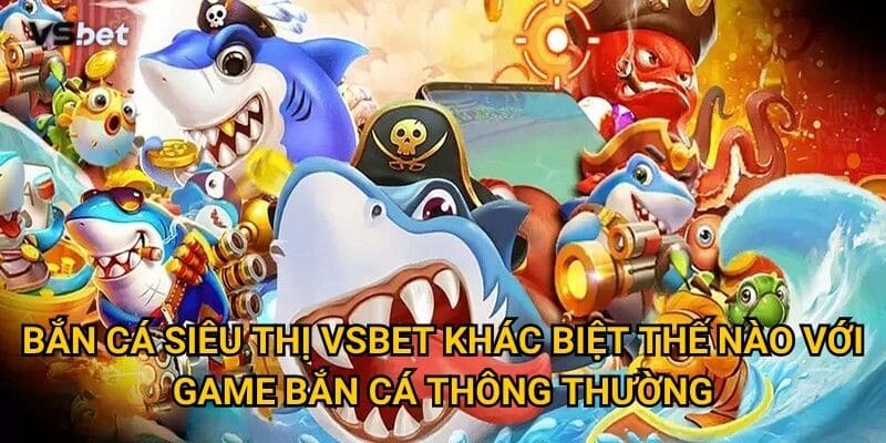 Bắn Cá Siêu Thị Vsbet khác biệt thế nào với game bắn cá thông thường?