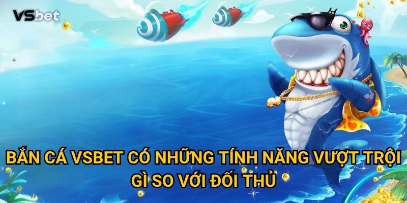 Bắn cá Vsbet có những tính năng vượt trội gì so với đối thủ?