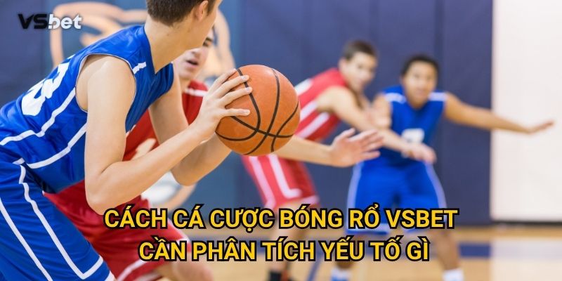 Có gì đặc biệt trong cách cá cược bóng rổ Vsbet so với bóng đá? 3 Cách cá cược bóng rổ Vsbet cần phân tích yếu tố gì?