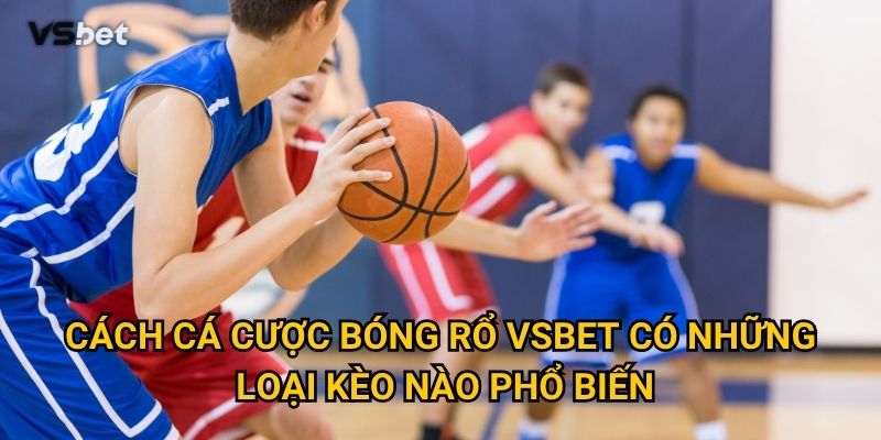 Có gì đặc biệt trong cách cá cược bóng rổ Vsbet so với bóng đá? 2 Cách cá cược bóng rổ Vsbet có những loại kèo nào phổ biến?