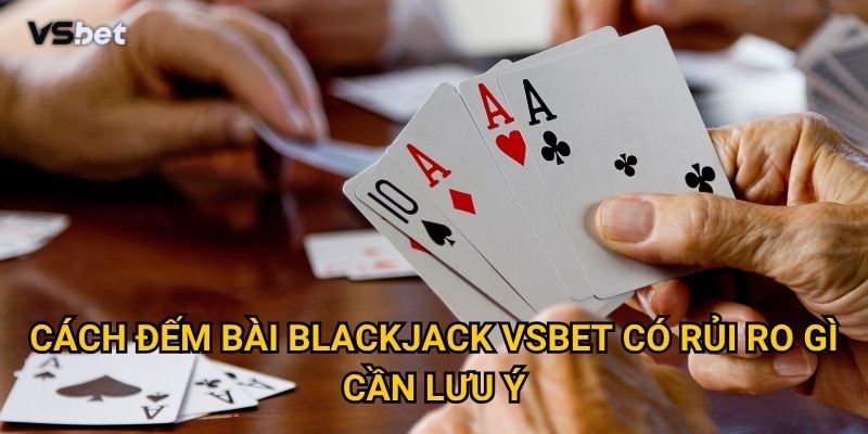 Liệu cách đếm bài blackjack Vsbet có thực sự mang lại lợi thế? 3 Cách đếm bài blackjack Vsbet có rủi ro gì cần lưu ý?