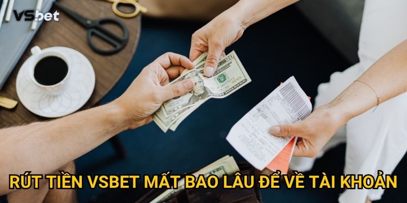 Rút tiền Vsbet mất bao lâu để về tài khoản?