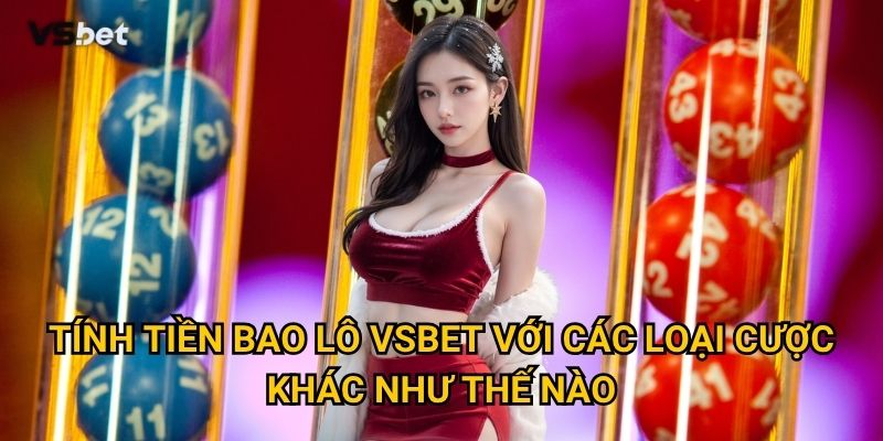 Tính tiền bao lô Vsbet với các loại cược khác như thế nào?